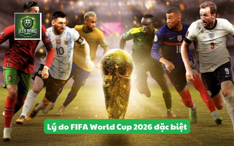 Lý do FIFA World Cup 2026 đặc biệt
